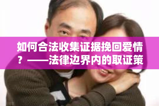 如何合法收集证据挽回爱情？——法律边界内的取证策略