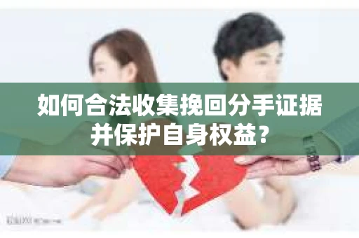 如何合法收集挽回分手证据并保护自身权益？