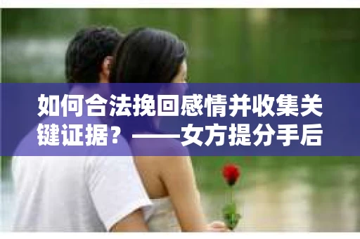 如何合法挽回感情并收集关键证据？——女方提分手后的策略分析