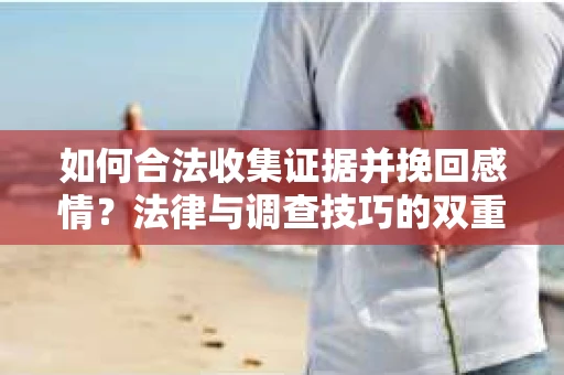 如何合法收集证据并挽回感情？法律与调查技巧的双重解析