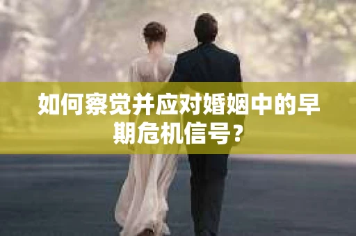 如何察觉并应对婚姻中的早期危机信号？