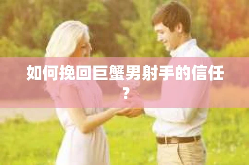 如何挽回巨蟹男射手的信任？