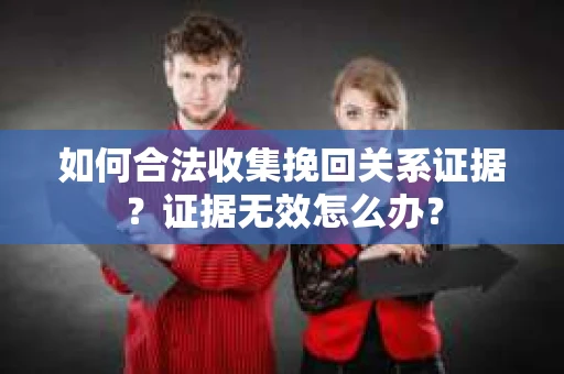 如何合法收集挽回关系证据？证据无效怎么办？