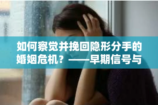 如何察觉并挽回隐形分手的婚姻危机？——早期信号与应对策略