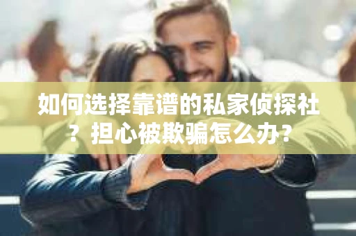 如何选择靠谱的私家侦探社？担心被欺骗怎么办？