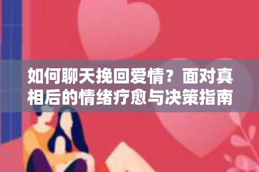 如何聊天挽回爱情？面对真相后的情绪疗愈与决策指南