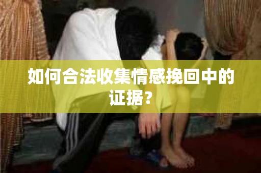 如何合法收集情感挽回中的证据？