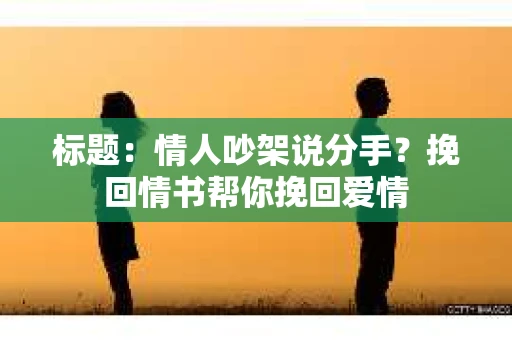 标题：情人吵架说分手？挽回情书帮你挽回爱情