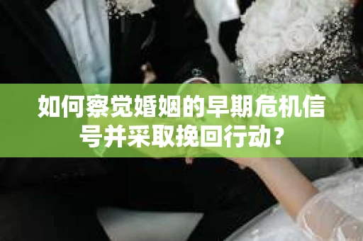 如何察觉婚姻的早期危机信号并采取挽回行动？