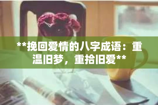 **挽回爱情的八字成语：重温旧梦，重拾旧爱**