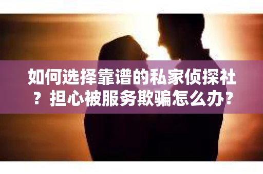 如何选择靠谱的私家侦探社？担心被服务欺骗怎么办？