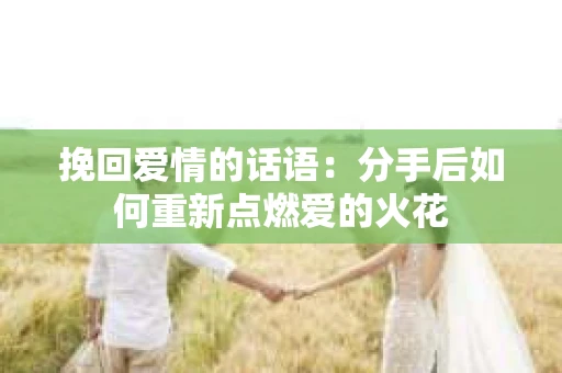 挽回爱情的话语：分手后如何重新点燃爱的火花