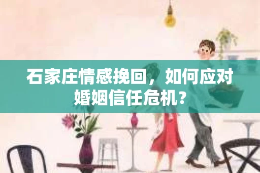 石家庄情感挽回，如何应对婚姻信任危机？