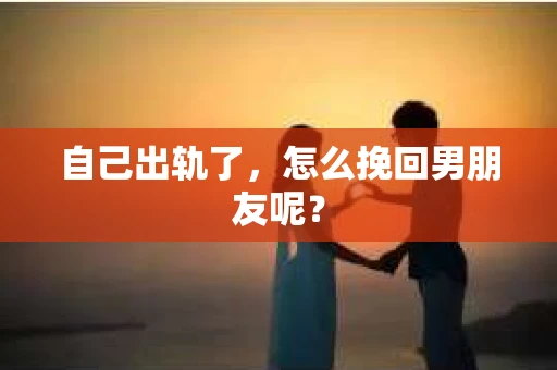 自己出轨了，怎么挽回男朋友呢？