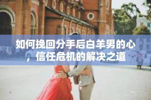 如何挽回分手后白羊男的心，信任危机的解决之道