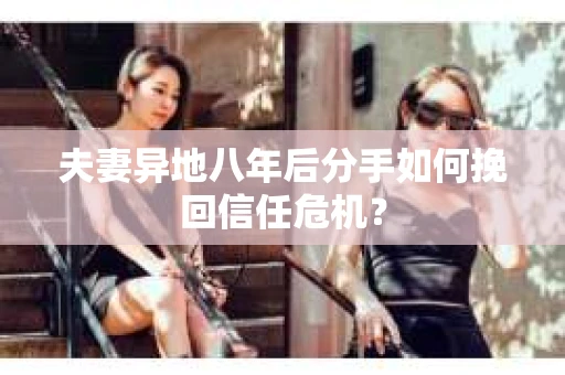 夫妻异地八年后分手如何挽回信任危机？