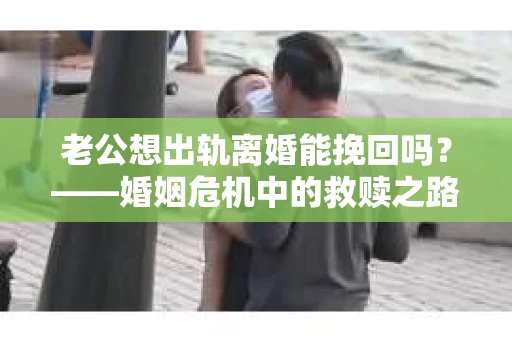 老公想出轨离婚能挽回吗？——婚姻危机中的救赎之路