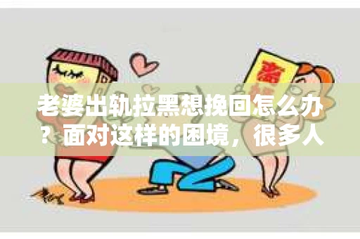 老婆出轨拉黑想挽回怎么办？面对这样的困境，很多人都会感到无助和痛苦。在这个问题上，我采访了多位律师和情感专家，试图从法律和情感的角度，为大家提供一些建议和思路。