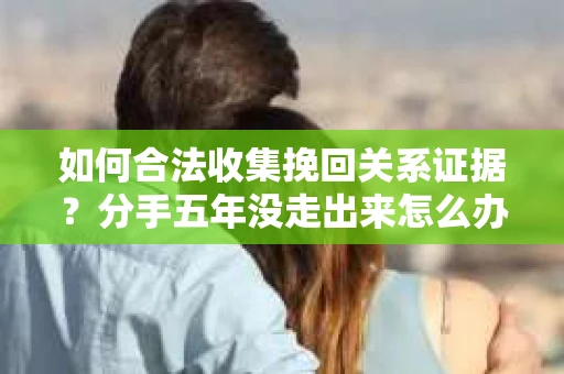 如何合法收集挽回关系证据？分手五年没走出来怎么办？