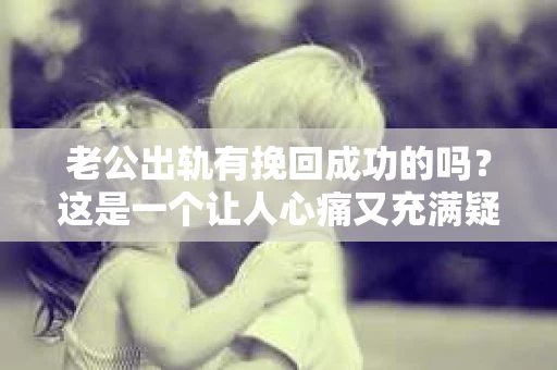 老公出轨有挽回成功的吗？这是一个让人心痛又充满疑惑的问题。在婚姻生活中，出轨无疑是一颗重磅炸弹，它不仅摧毁了夫妻间的信任，还可能对家庭造成无法挽回的创伤。那么，面对老公出轨，我们能否挽回这段婚姻呢？今天，就让我们一起来探讨这个问题。