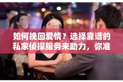 如何挽回爱情？选择靠谱的私家侦探服务来助力，你准备好了吗？