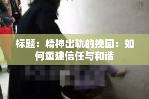 标题：精神出轨的挽回：如何重建信任与和谐