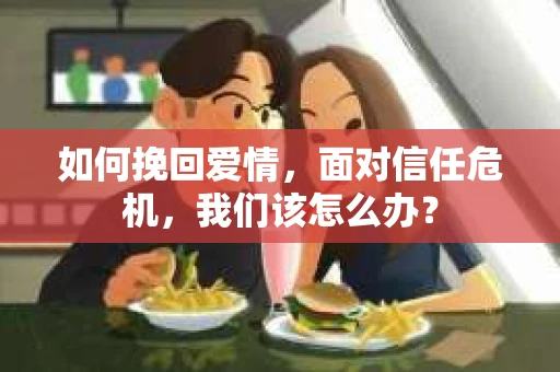 如何挽回爱情，面对信任危机，我们该怎么办？