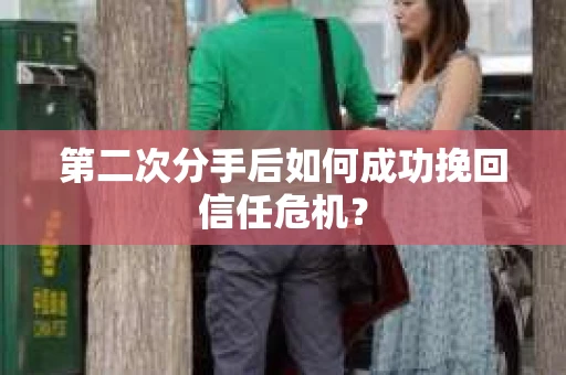 第二次分手后如何成功挽回信任危机？