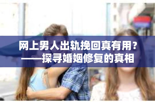 网上男人出轨挽回真有用？——探寻婚姻修复的真相