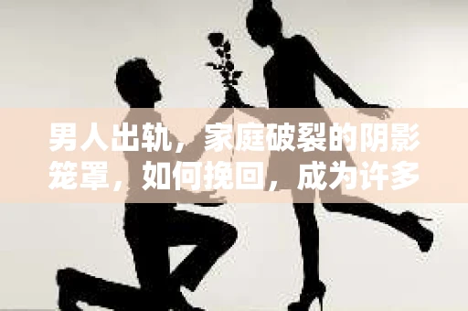 男人出轨，家庭破裂的阴影笼罩，如何挽回，成为许多人心中的一道难题。今天，我们就来聊聊男人出轨后，最好挽回的表现。