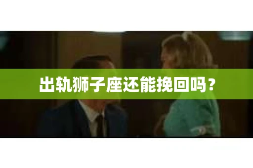 出轨狮子座还能挽回吗？
