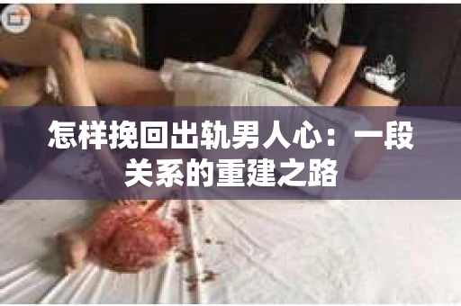 怎样挽回出轨男人心：一段关系的重建之路