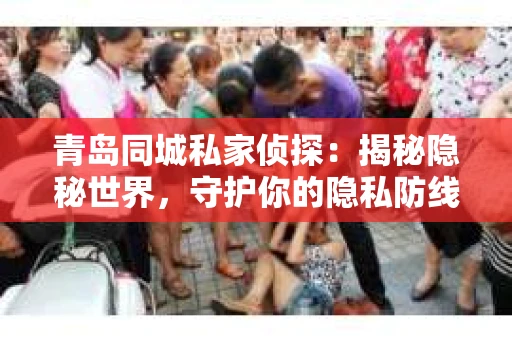青岛同城私家侦探：揭秘隐秘世界，守护你的隐私防线