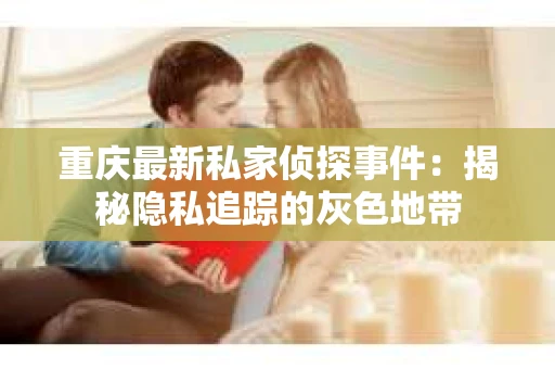 重庆最新私家侦探事件：揭秘隐私追踪的灰色地带