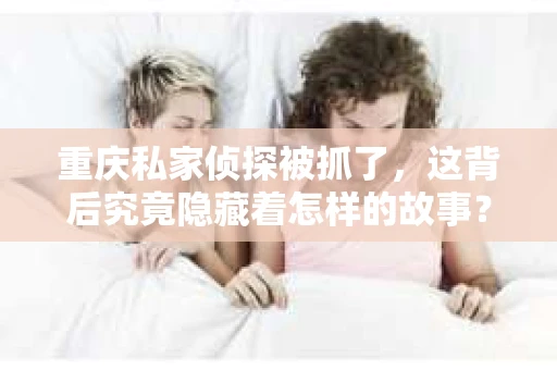 重庆私家侦探被抓了，这背后究竟隐藏着怎样的故事？近日，一则关于重庆私家侦探被抓的新闻引起了广泛关注。作为一名长期关注法律领域的记者，我对这一事件进行了深入了解，希望通过本文为大家揭开真相。