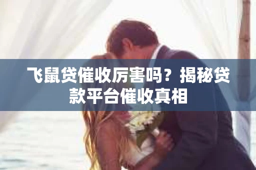 飞鼠贷催收厉害吗？揭秘贷款平台催收真相