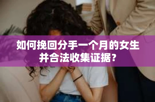 如何挽回分手一个月的女生并合法收集证据？
