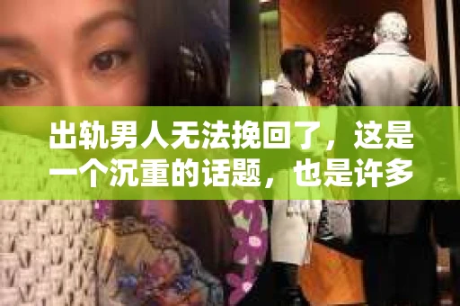 出轨男人无法挽回了，这是一个沉重的话题，也是许多人在感情中不得不面对的困境。今天，我们就来聊聊这个话题，看看为什么有些男人一旦出轨，就真的无法挽回了。