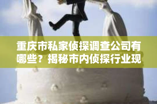 重庆市私家侦探调查公司有哪些？揭秘市内侦探行业现状
