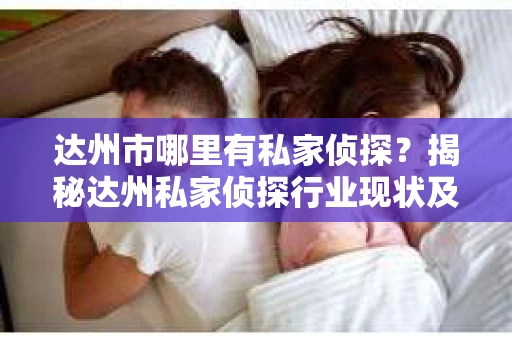 达州市哪里有私家侦探？揭秘达州私家侦探行业现状及选择指南