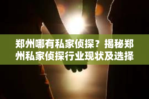 郑州哪有私家侦探？揭秘郑州私家侦探行业现状及选择指南