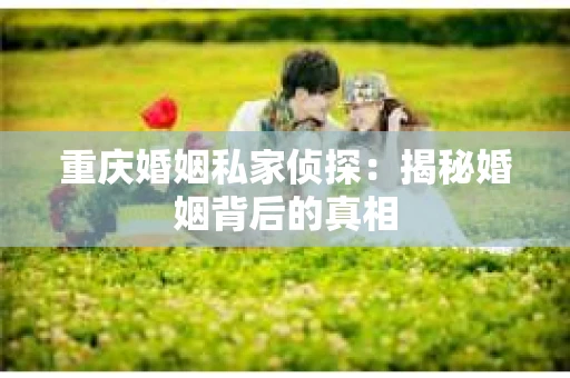 重庆婚姻私家侦探：揭秘婚姻背后的真相