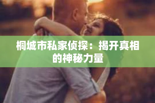 桐城市私家侦探：揭开真相的神秘力量