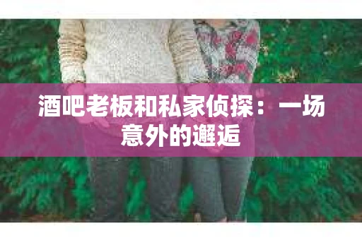 酒吧老板和私家侦探：一场意外的邂逅