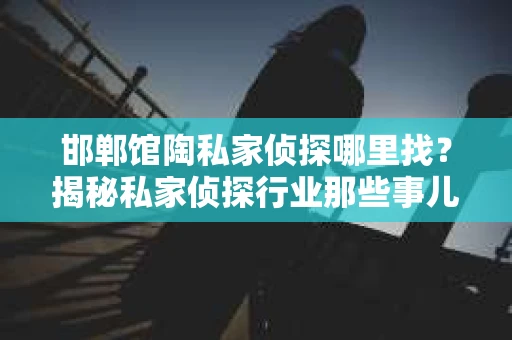 邯郸馆陶私家侦探哪里找？揭秘私家侦探行业那些事儿