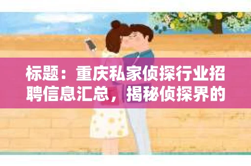 标题：重庆私家侦探行业招聘信息汇总，揭秘侦探界的“新面孔”