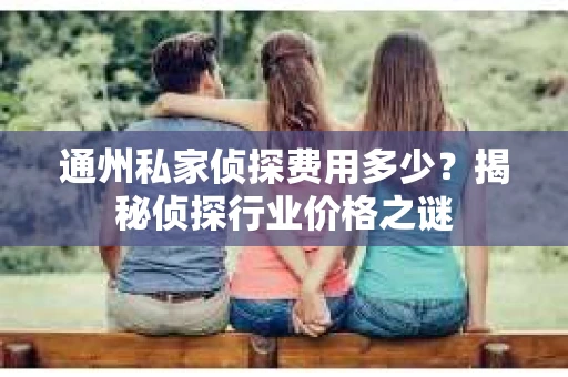 通州私家侦探费用多少？揭秘侦探行业价格之谜
