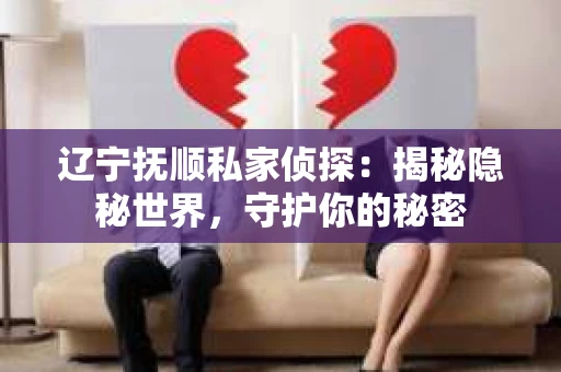 辽宁抚顺私家侦探：揭秘隐秘世界，守护你的秘密