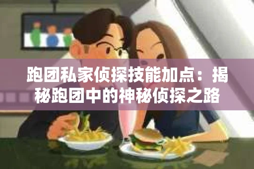 跑团私家侦探技能加点：揭秘跑团中的神秘侦探之路