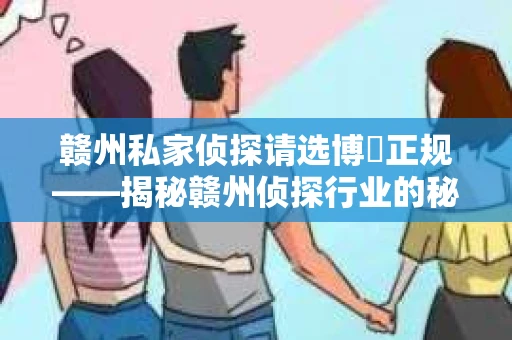 赣州私家侦探请选博枡正规——揭秘赣州侦探行业的秘密角落